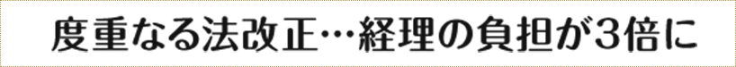 度重なる法改正…経理の負担が3倍に