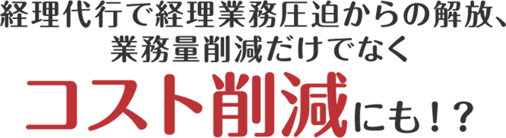 経理代行で経理業務圧迫からの解放、業務量削減だけでなくコスト削減にも！？