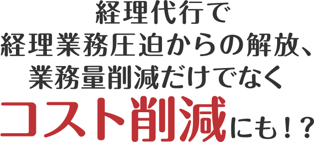 経理代行で経理業務圧迫からの解放、業務量削減だけでなくコスト削減にも！？